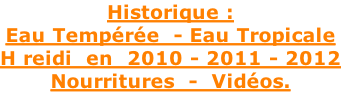 Historique : Eau Tempérée  - Eau Tropicale H reidi  en  2010 - 2011 - 2012 Nourritures  -  Vidéos.